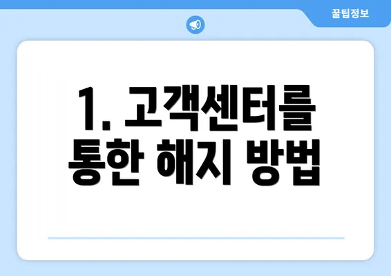 1. 고객센터를 통한 해지 방법