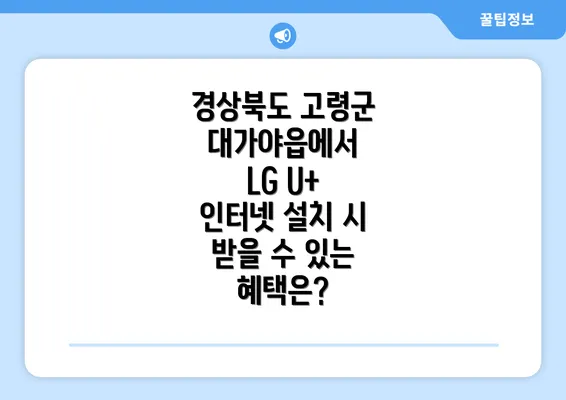 경상북도 고령군 대가야읍에서 LG U+ 인터넷 설치 시 받을 수 있는 혜택은?