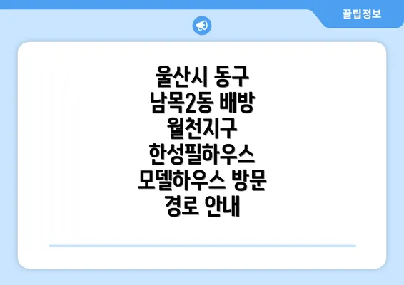 울산시 동구 남목2동 배방 월천지구 한성필하우스 모델하우스 방문 경로 안내