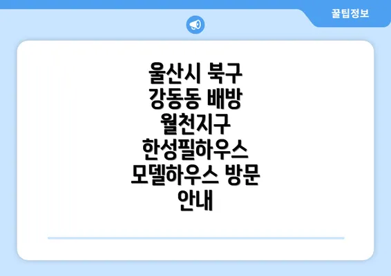 울산시 북구 강동동 배방 월천지구 한성필하우스 모델하우스 방문 안내