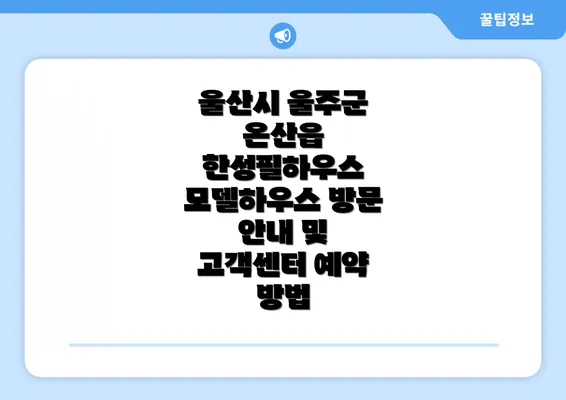 울산시 울주군 온산읍 한성필하우스 모델하우스 방문 안내 및 고객센터 예약 방법