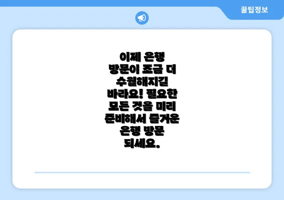 이제 은행 방문이 조금 더 수월해지길 바라요! 필요한 모든 것을 미리 준비해서 즐거운 은행 방문 되세요.