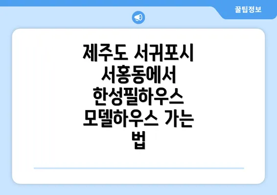 제주도 서귀포시 서홍동에서 한성필하우스 모델하우스 가는 법