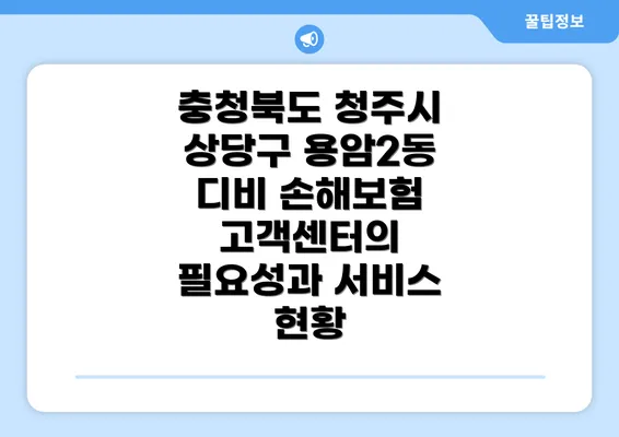 충청북도 청주시 상당구 용암2동 디비 손해보험 고객센터의 필요성과 서비스 현황