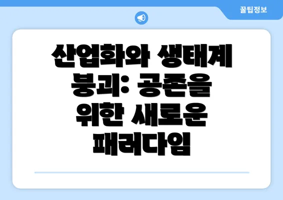 산업화와 생태계 붕괴: 공존을 위한 새로운 패러다임