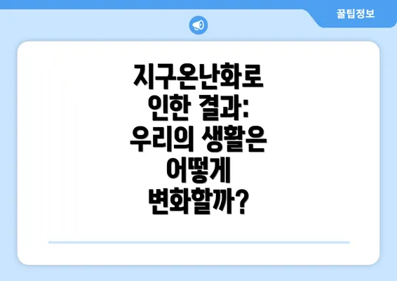지구온난화로 인한 결과: 우리의 생활은 어떻게 변화할까?