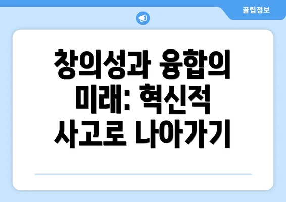 창의성과 융합의 미래: 혁신적 사고로 나아가기