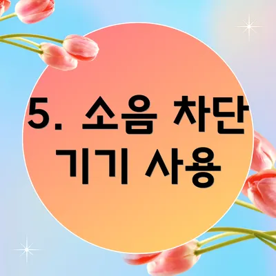 5. 소음 차단 기기 사용