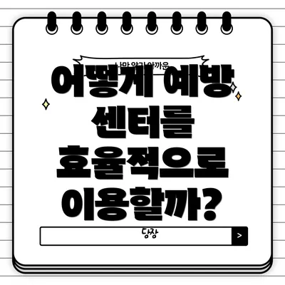 어떻게 예방 센터를 효율적으로 이용할까?