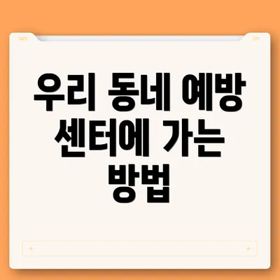 우리 동네 예방 센터에 가는 방법