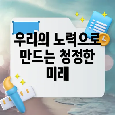 우리의 노력으로 만드는 청정한 미래