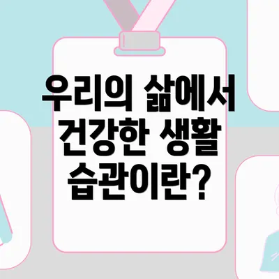 우리의 삶에서 건강한 생활 습관이란?