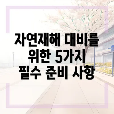 자연재해 대비를 위한 5가지 필수 준비 사항