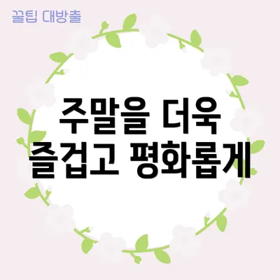 주말을 더욱 즐겁고 평화롭게